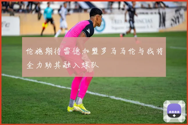 伦施期待雷德加盟罗马马伦与我将全力助其融入球队