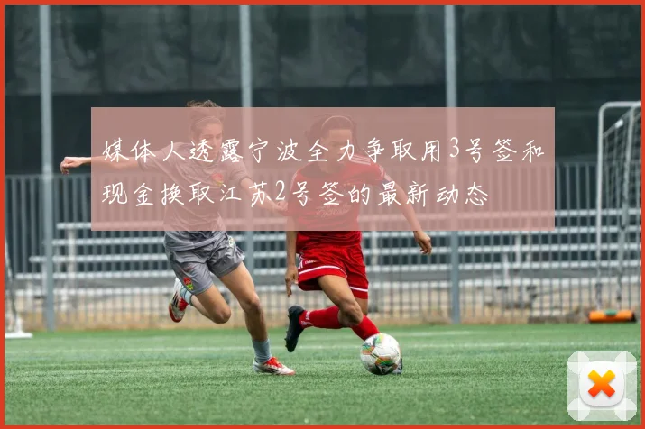 媒体人透露宁波全力争取用3号签和现金换取江苏2号签的最新动态