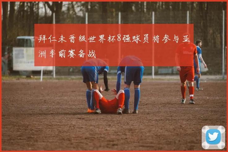 拜仁未晋级世界杯8强球员将参与亚洲季前赛备战