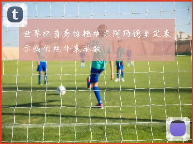 世界杯首秀惊艳绝杀阿玛德坚定表示我们绝非来凑数